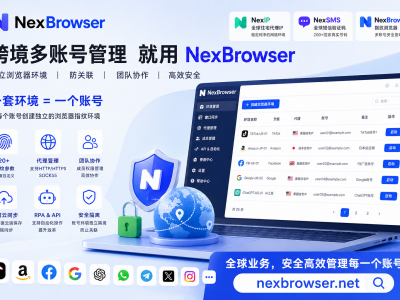 有住宅 IP 和海外手机号，为什么跨境业务还需要NexBrowser指纹浏览器？